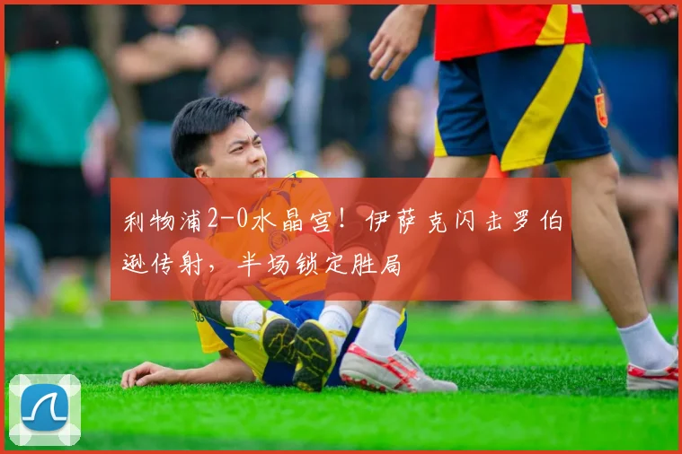 利物浦2-0水晶宫！伊萨克闪击罗伯逊传射，半场锁定胜局