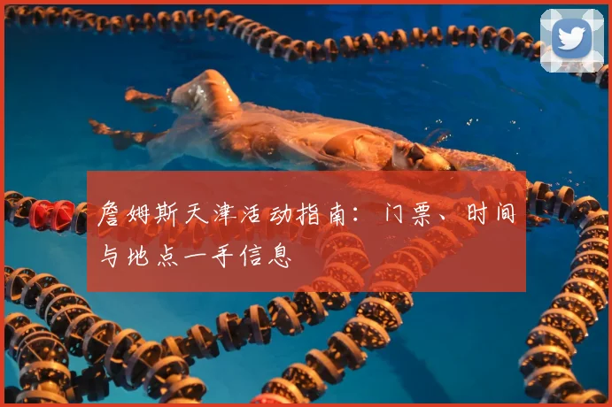 詹姆斯天津活动指南：门票、时间与地点一手信息