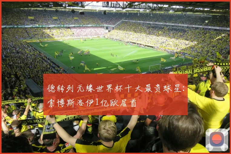 德转列无缘世界杯十大最贵球星：索博斯洛伊1亿欧居首