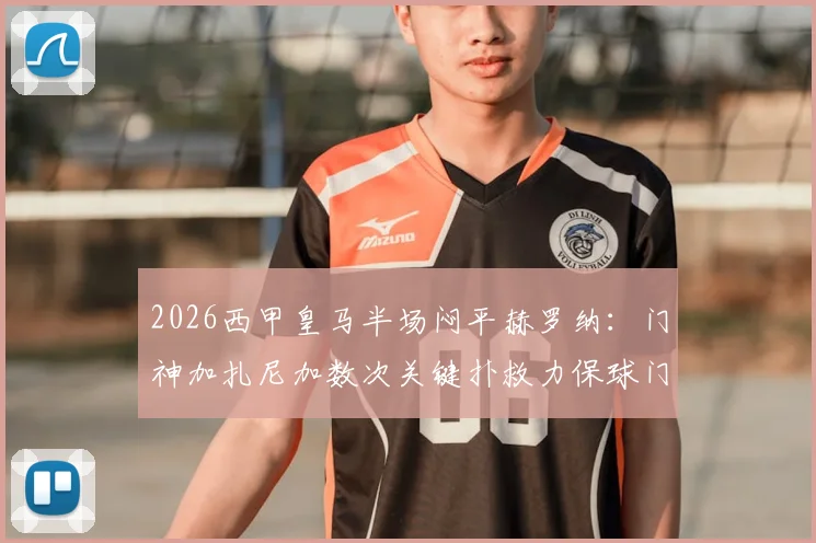 2026西甲皇马半场闷平赫罗纳：门神加扎尼加数次关键扑救力保球门不失，技术统计深度解析
