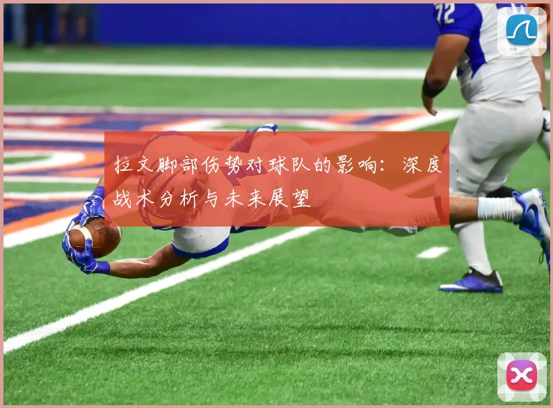 拉文脚部伤势对球队的影响：深度战术分析与未来展望