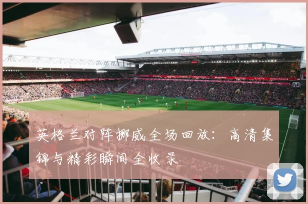 英格兰对阵挪威全场回放：高清集锦与精彩瞬间全收录