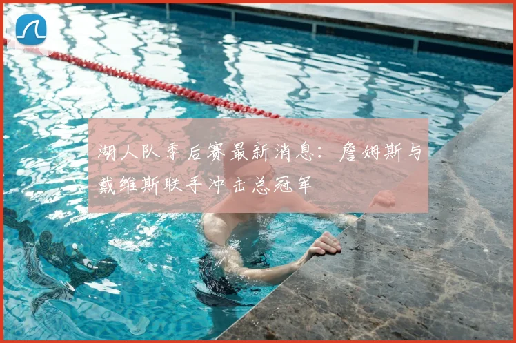 湖人队季后赛最新消息:詹姆斯与戴维斯联手冲击总冠军
