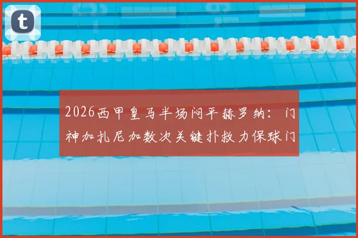 2026西甲皇马半场闷平赫罗纳:门神加扎尼加数次关键扑救力保球门不失,技术统计深度解析