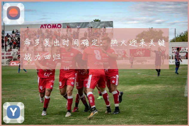 希罗复出时间确定：热火迎来关键战力回归