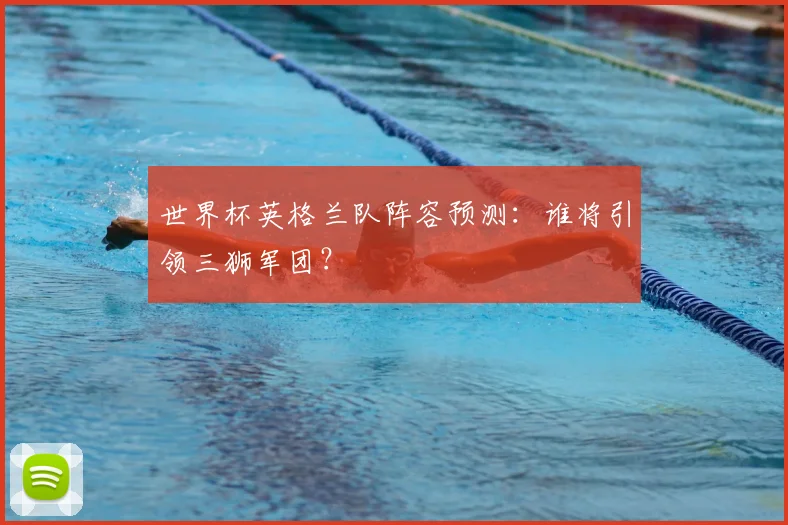 世界杯英格兰队阵容预测：谁将引领三狮军团？