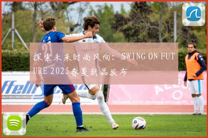 探索未来时尚风向：SWING ON FUTURE 2025春夏新品发布
