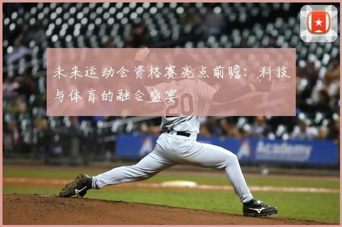 未来运动会资格赛亮点前瞻：科技与体育的融合盛宴