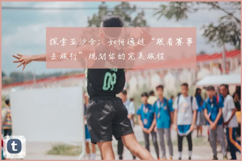 探索亚沙会：如何通过“跟着赛事去旅行”规划你的完美旅程