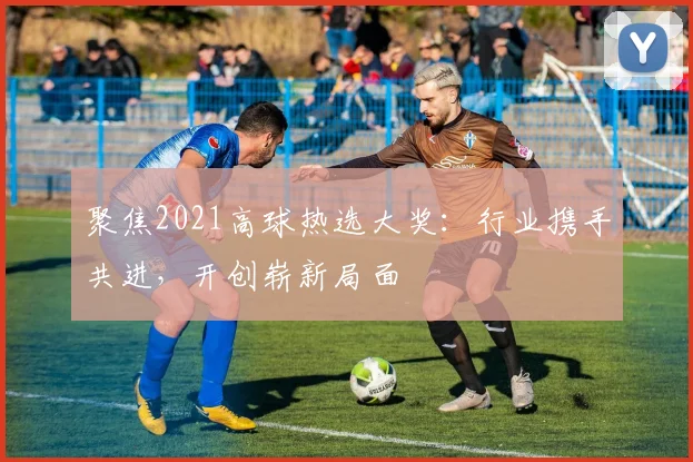 聚焦2021高球热选大奖：行业携手共进，开创崭新局面