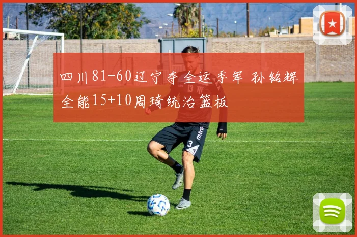四川81-60辽宁夺全运季军 孙铭辉全能15+10周琦统治篮板