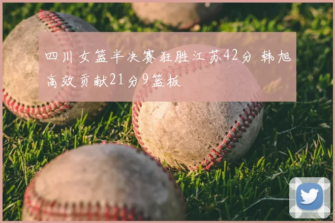 四川女篮半决赛狂胜江苏42分 韩旭高效贡献21分9篮板