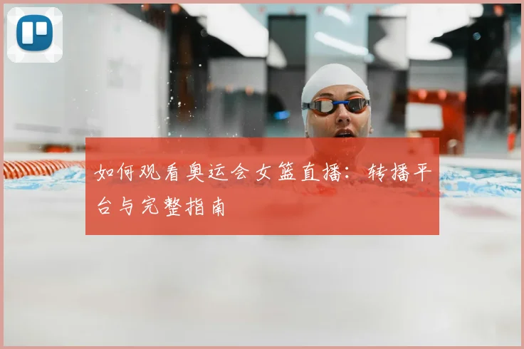 如何观看奥运会女篮直播：转播平台与完整指南