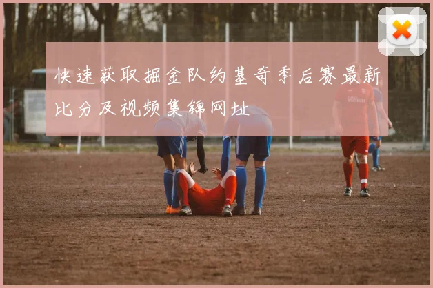 快速获取掘金队约基奇季后赛最新比分及视频集锦网址