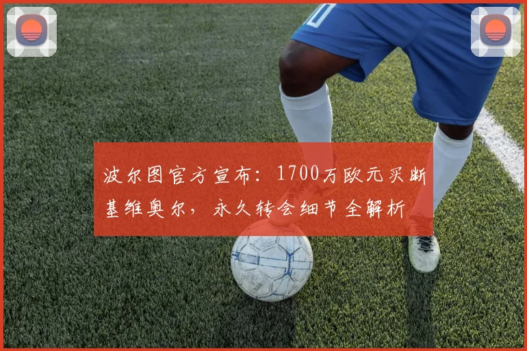 波尔图官方宣布：1700万欧元买断基维奥尔，永久转会细节全解析