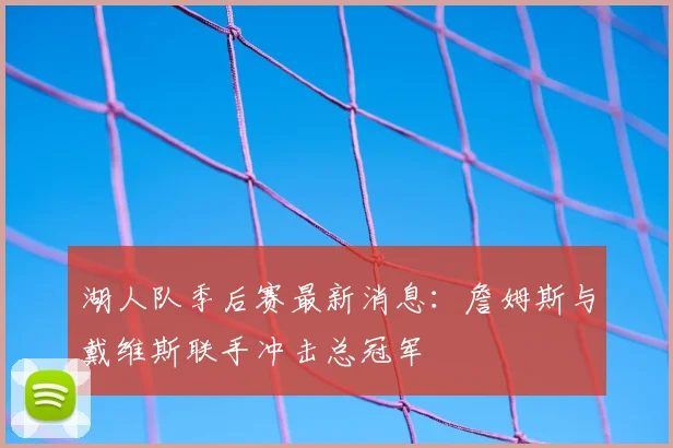 湖人队季后赛最新消息:詹姆斯与戴维斯联手冲击总冠军