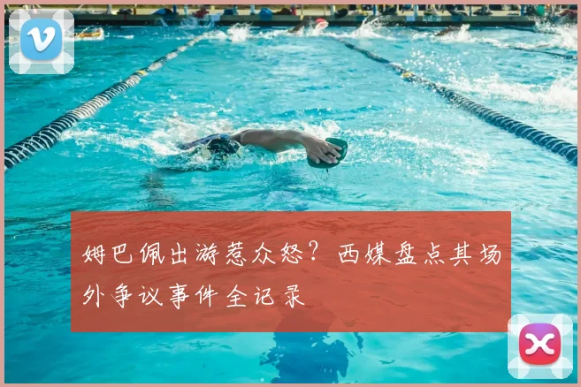 姆巴佩出游惹众怒?西媒盘点其场外争议事件全记录