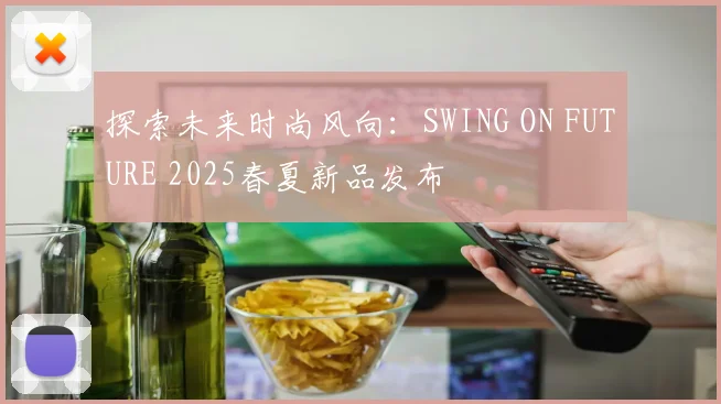 探索未来时尚风向：SWING ON FUTURE 2025春夏新品发布