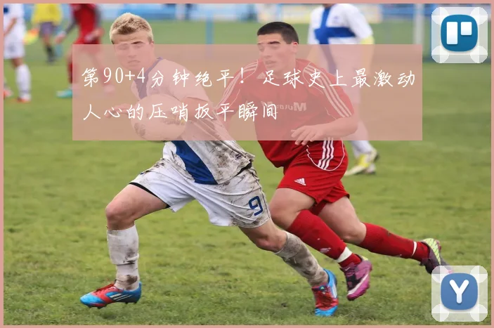 第90+4分钟绝平!足球史上最激动人心的压哨扳平瞬间