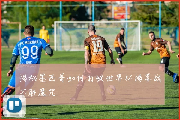 揭秘墨西哥如何打破世界杯揭幕战不胜魔咒