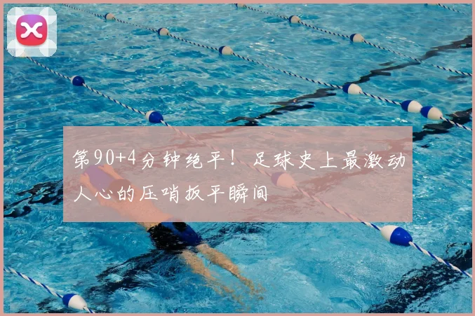 第90+4分钟绝平!足球史上最激动人心的压哨扳平瞬间