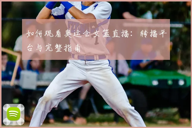 如何观看奥运会女篮直播：转播平台与完整指南