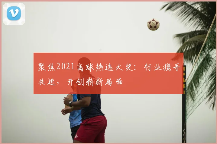 聚焦2021高球热选大奖：行业携手共进，开创崭新局面