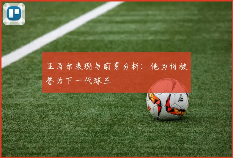 亚马尔表现与前景分析:他为何被誉为下一代球王